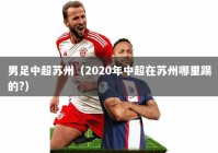 男足中超苏州（2020年中超在苏州哪里踢的?）