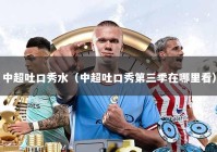 中超吐口秀水（中超吐口秀第三季在哪里看）