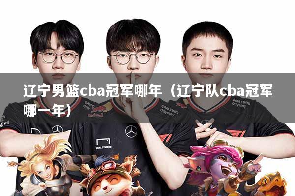 辽宁男篮cba冠军哪年(辽宁队cba冠军哪一年)