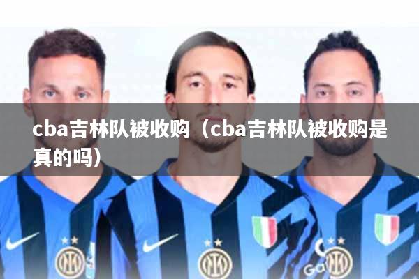 cba吉林队被收购(cba吉林队被收购是真的吗)